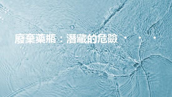 廢棄藥瓶：潛藏的危險？